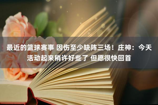 最近的篮球赛事 因伤至少缺阵三场！庄神：今天活动起来稍许好些了 但愿很快回首