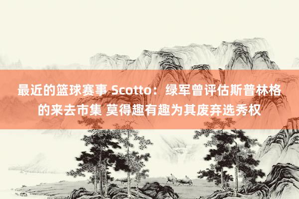 最近的篮球赛事 Scotto：绿军曾评估斯普林格的来去市集 莫得趣有趣为其废弃选秀权