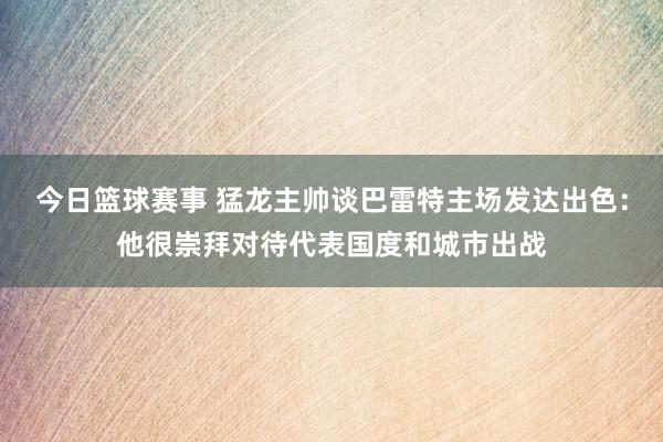 今日篮球赛事 猛龙主帅谈巴雷特主场发达出色：他很崇拜对待代表国度和城市出战