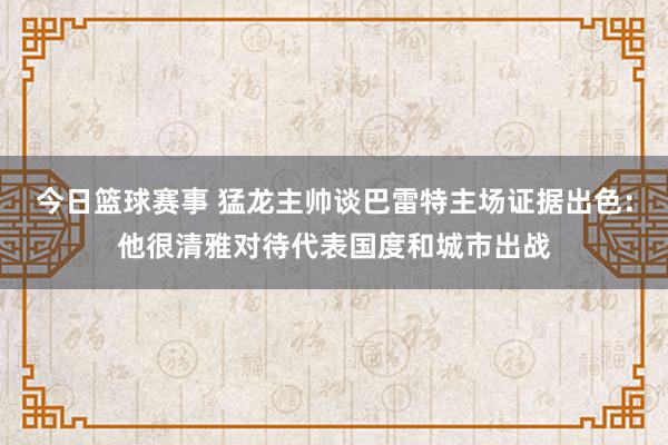 今日篮球赛事 猛龙主帅谈巴雷特主场证据出色：他很清雅对待代表国度和城市出战