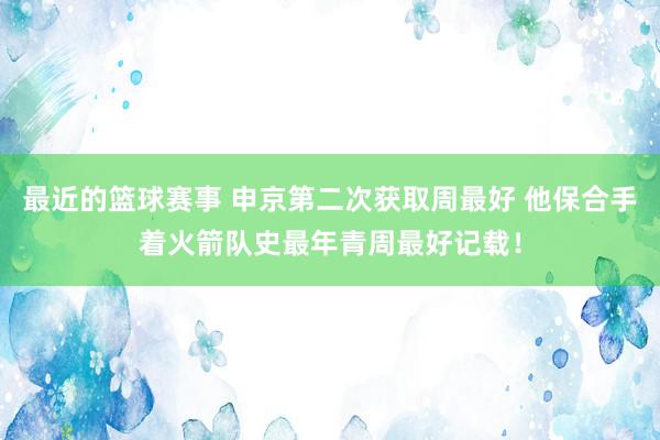 最近的篮球赛事 申京第二次获取周最好 他保合手着火箭队史最年青周最好记载！